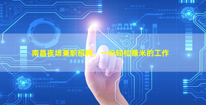 南昌夜场兼职招聘，一份轻松赚米的工作
