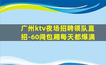 广州ktv夜场招聘领队直招-60间包厢每天都爆满